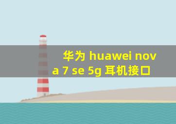 华为 huawei nova 7 se 5g 耳机接口